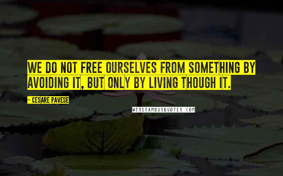 Cesare Pavese Quotes: We do not free ourselves from something by avoiding it, but only by living though it.