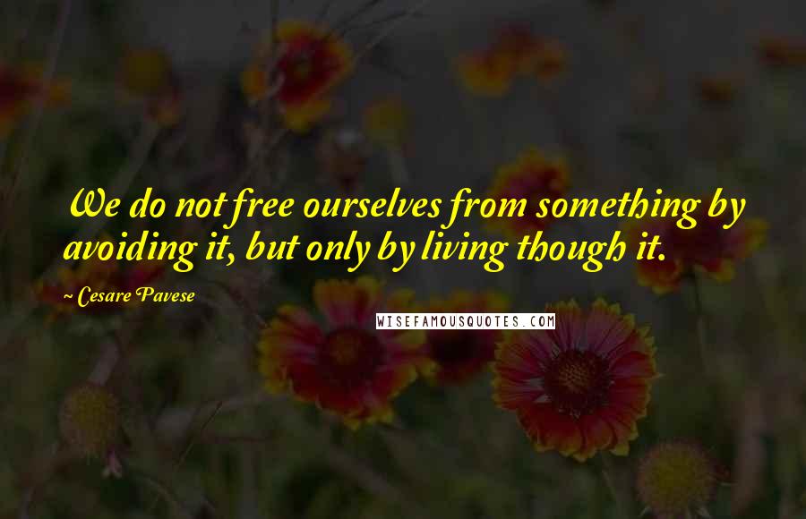 Cesare Pavese Quotes: We do not free ourselves from something by avoiding it, but only by living though it.