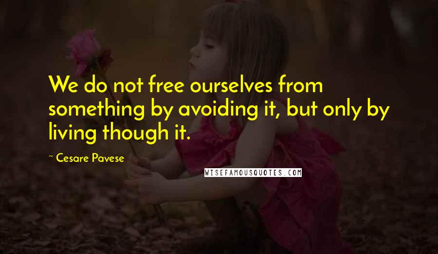 Cesare Pavese Quotes: We do not free ourselves from something by avoiding it, but only by living though it.