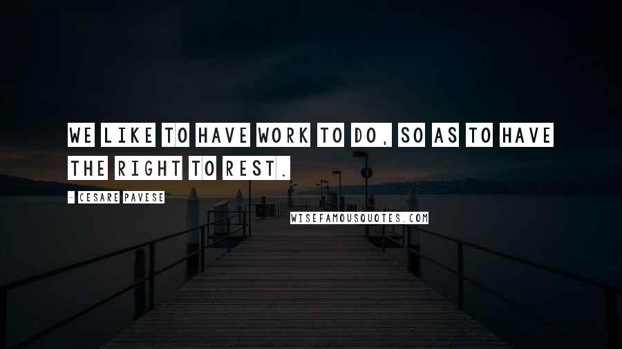 Cesare Pavese Quotes: We like to have work to do, so as to have the right to rest.