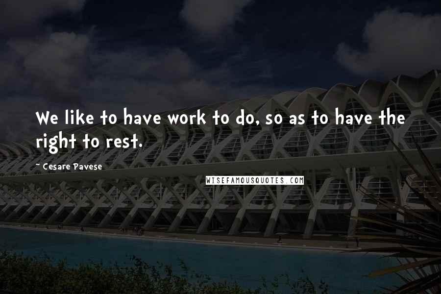 Cesare Pavese Quotes: We like to have work to do, so as to have the right to rest.