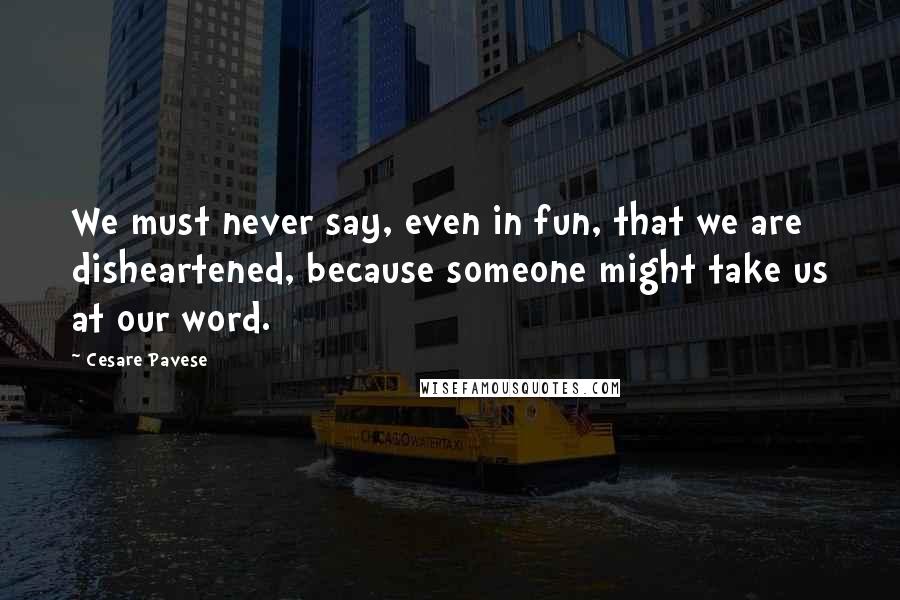 Cesare Pavese Quotes: We must never say, even in fun, that we are disheartened, because someone might take us at our word.