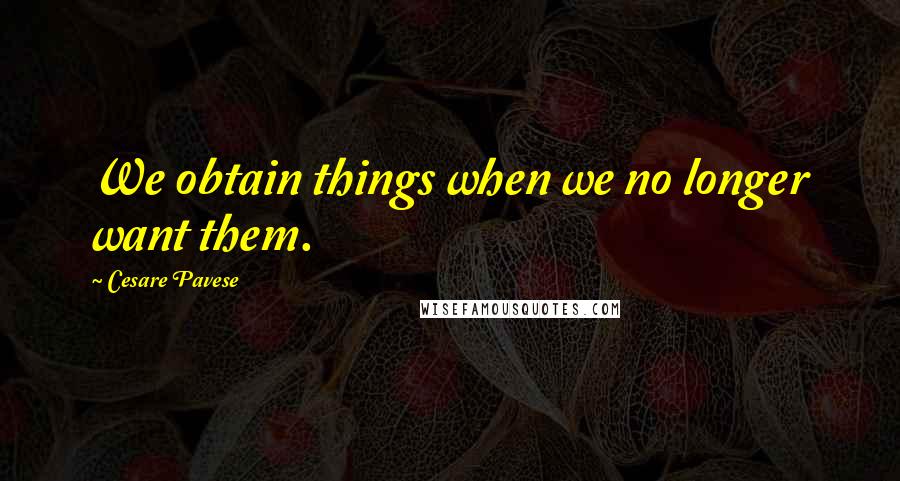 Cesare Pavese Quotes: We obtain things when we no longer want them.