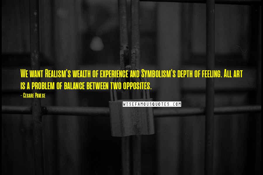Cesare Pavese Quotes: We want Realism's wealth of experience and Symbolism's depth of feeling. All art is a problem of balance between two opposites.