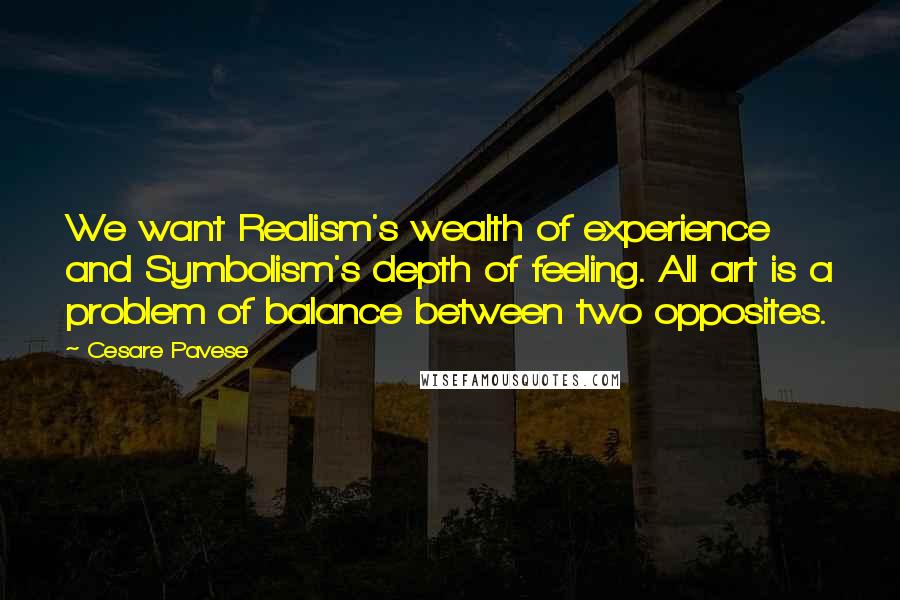 Cesare Pavese Quotes: We want Realism's wealth of experience and Symbolism's depth of feeling. All art is a problem of balance between two opposites.