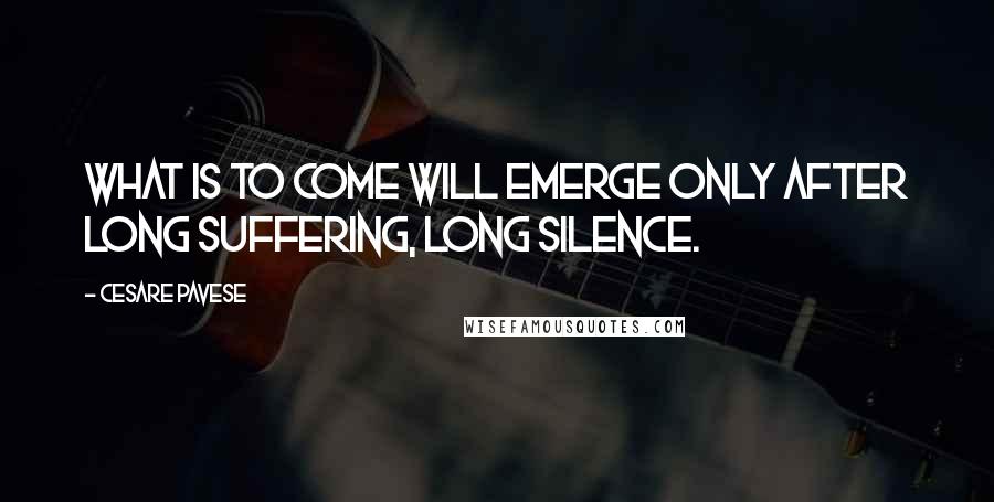 Cesare Pavese Quotes: What is to come will emerge only after long suffering, long silence.