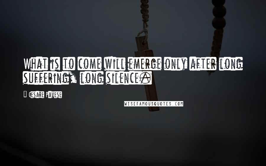 Cesare Pavese Quotes: What is to come will emerge only after long suffering, long silence.