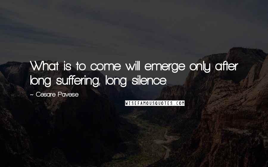 Cesare Pavese Quotes: What is to come will emerge only after long suffering, long silence.