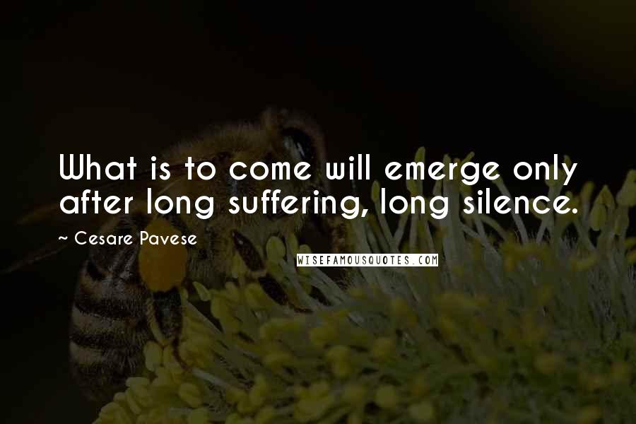 Cesare Pavese Quotes: What is to come will emerge only after long suffering, long silence.