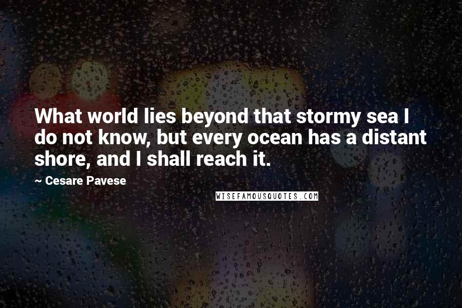 Cesare Pavese Quotes: What world lies beyond that stormy sea I do not know, but every ocean has a distant shore, and I shall reach it.