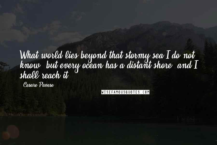 Cesare Pavese Quotes: What world lies beyond that stormy sea I do not know, but every ocean has a distant shore, and I shall reach it.