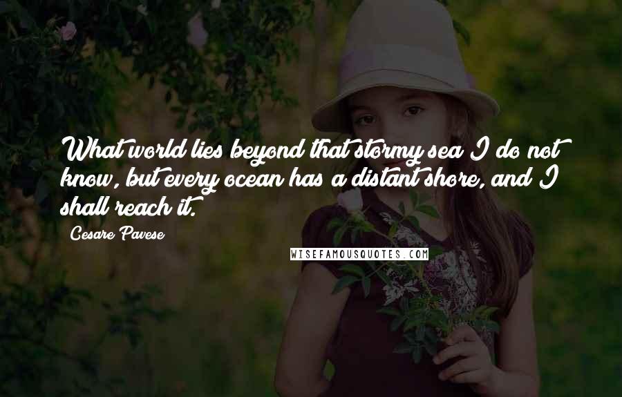 Cesare Pavese Quotes: What world lies beyond that stormy sea I do not know, but every ocean has a distant shore, and I shall reach it.