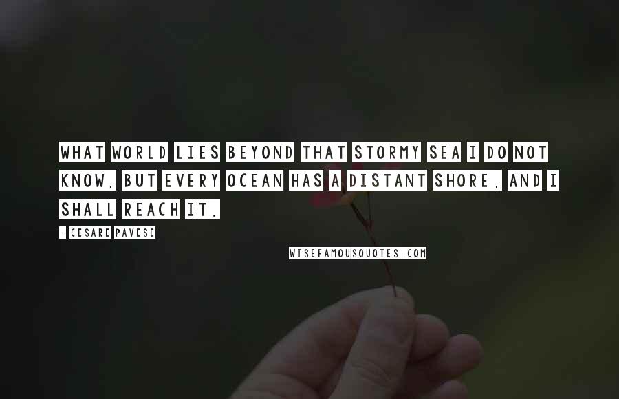 Cesare Pavese Quotes: What world lies beyond that stormy sea I do not know, but every ocean has a distant shore, and I shall reach it.