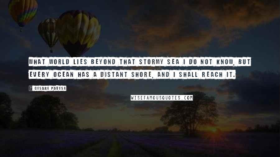 Cesare Pavese Quotes: What world lies beyond that stormy sea I do not know, but every ocean has a distant shore, and I shall reach it.