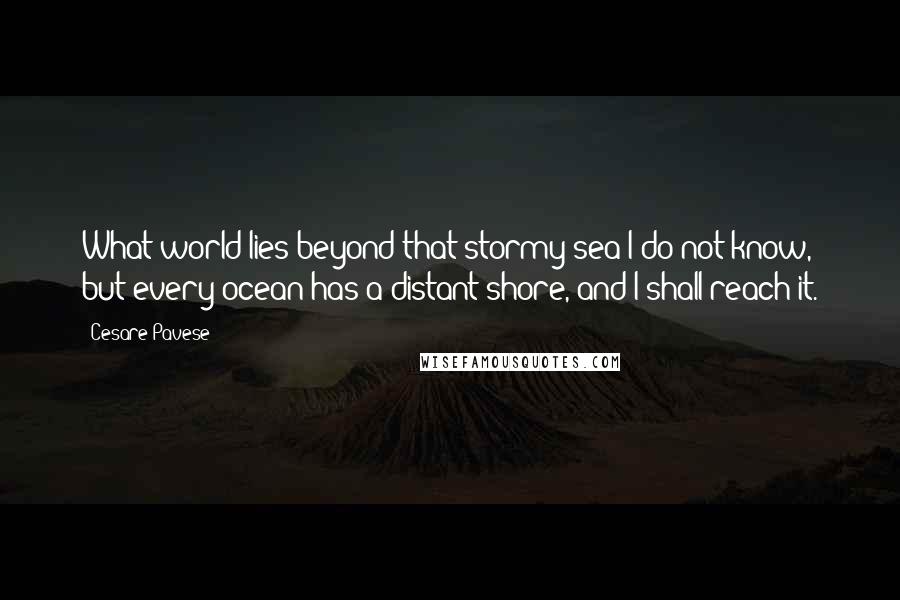 Cesare Pavese Quotes: What world lies beyond that stormy sea I do not know, but every ocean has a distant shore, and I shall reach it.