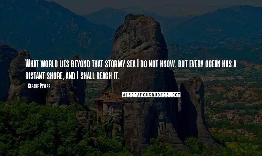 Cesare Pavese Quotes: What world lies beyond that stormy sea I do not know, but every ocean has a distant shore, and I shall reach it.