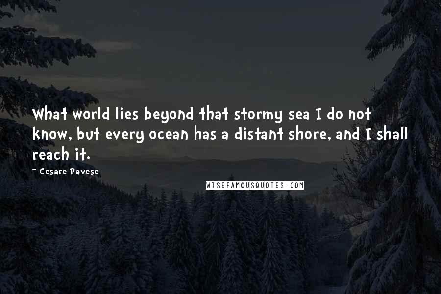 Cesare Pavese Quotes: What world lies beyond that stormy sea I do not know, but every ocean has a distant shore, and I shall reach it.