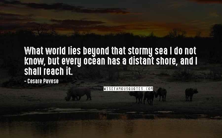 Cesare Pavese Quotes: What world lies beyond that stormy sea I do not know, but every ocean has a distant shore, and I shall reach it.