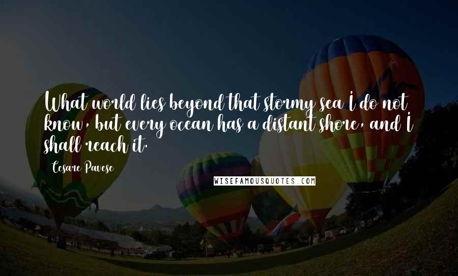 Cesare Pavese Quotes: What world lies beyond that stormy sea I do not know, but every ocean has a distant shore, and I shall reach it.