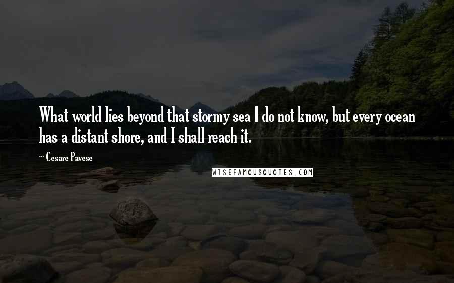 Cesare Pavese Quotes: What world lies beyond that stormy sea I do not know, but every ocean has a distant shore, and I shall reach it.