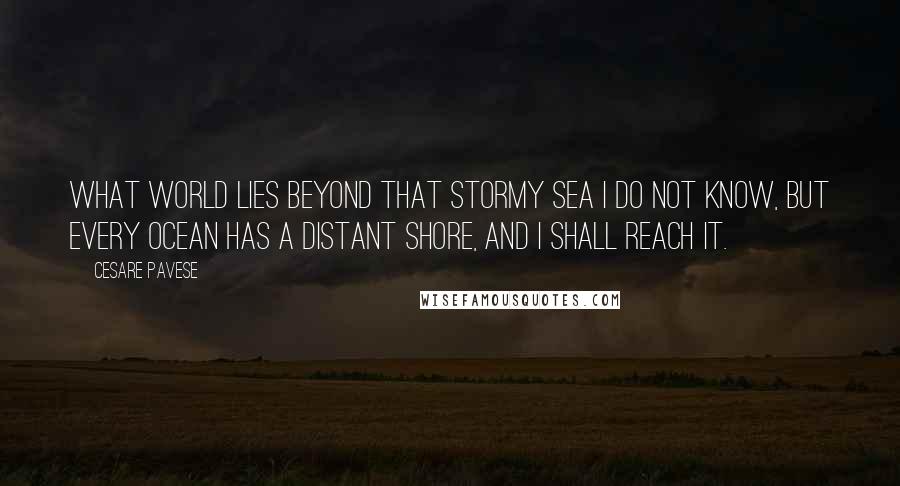 Cesare Pavese Quotes: What world lies beyond that stormy sea I do not know, but every ocean has a distant shore, and I shall reach it.