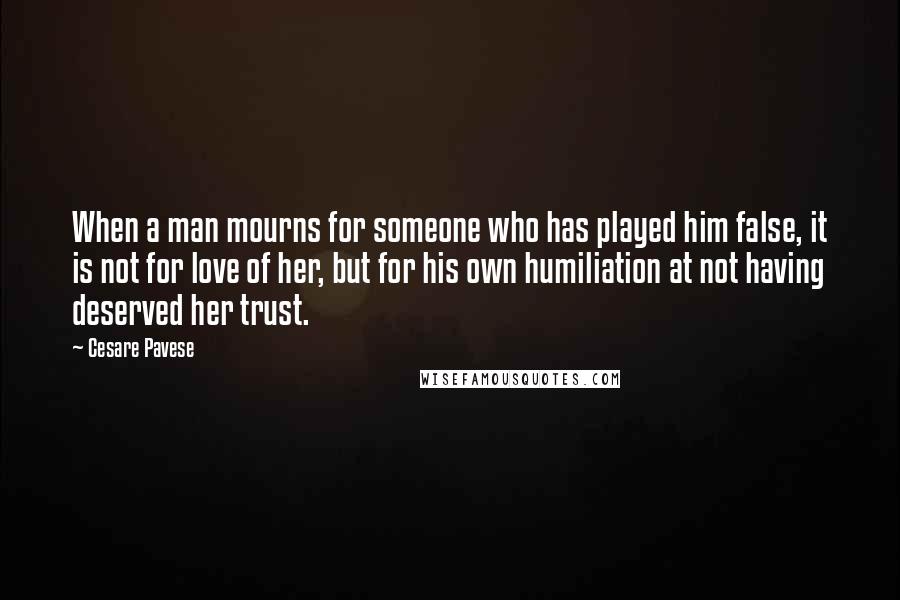 Cesare Pavese Quotes: When a man mourns for someone who has played him false, it is not for love of her, but for his own humiliation at not having deserved her trust.