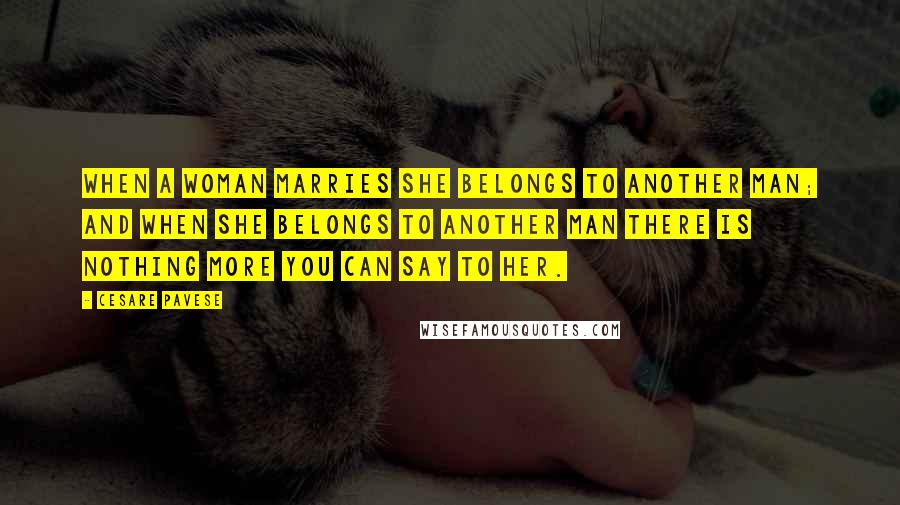 Cesare Pavese Quotes: When a woman marries she belongs to another man; and when she belongs to another man there is nothing more you can say to her.