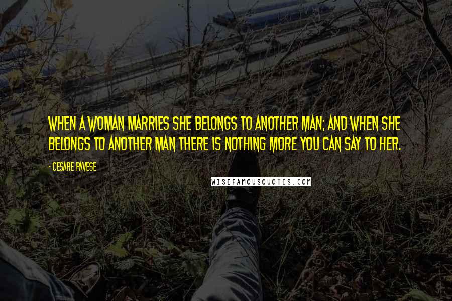 Cesare Pavese Quotes: When a woman marries she belongs to another man; and when she belongs to another man there is nothing more you can say to her.