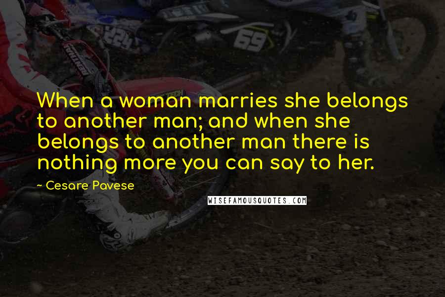 Cesare Pavese Quotes: When a woman marries she belongs to another man; and when she belongs to another man there is nothing more you can say to her.