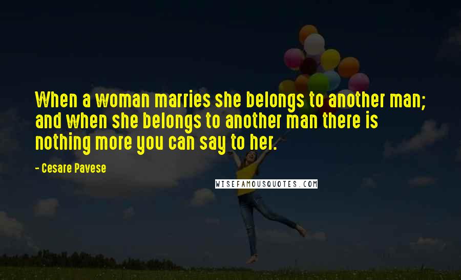Cesare Pavese Quotes: When a woman marries she belongs to another man; and when she belongs to another man there is nothing more you can say to her.