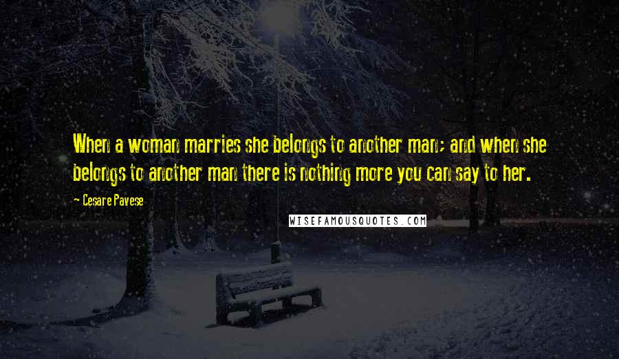Cesare Pavese Quotes: When a woman marries she belongs to another man; and when she belongs to another man there is nothing more you can say to her.
