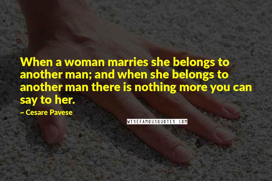 Cesare Pavese Quotes: When a woman marries she belongs to another man; and when she belongs to another man there is nothing more you can say to her.