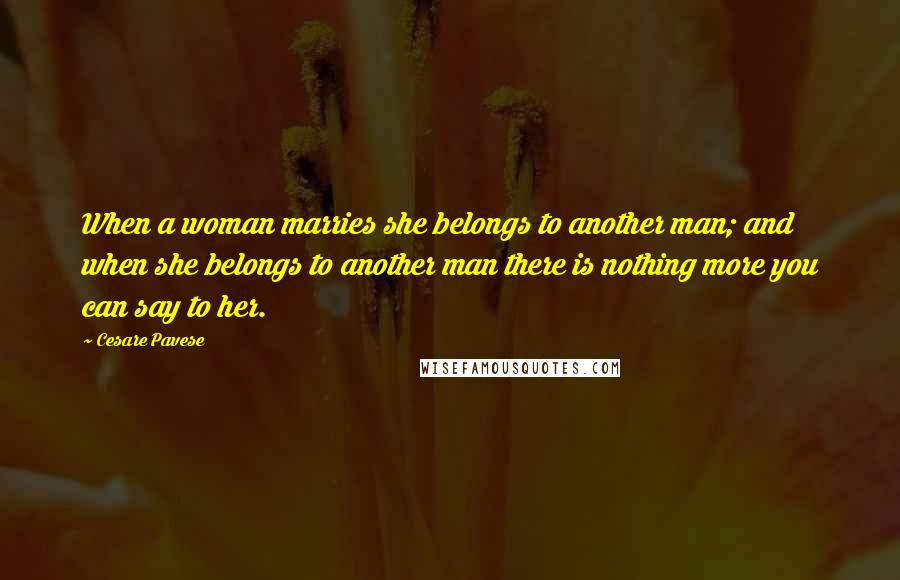 Cesare Pavese Quotes: When a woman marries she belongs to another man; and when she belongs to another man there is nothing more you can say to her.