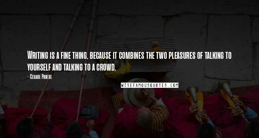 Cesare Pavese Quotes: Writing is a fine thing, because it combines the two pleasures of talking to yourself and talking to a crowd.