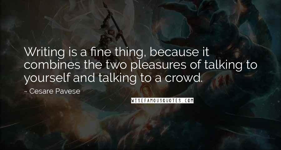 Cesare Pavese Quotes: Writing is a fine thing, because it combines the two pleasures of talking to yourself and talking to a crowd.