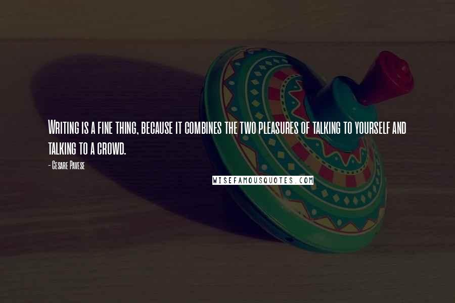 Cesare Pavese Quotes: Writing is a fine thing, because it combines the two pleasures of talking to yourself and talking to a crowd.