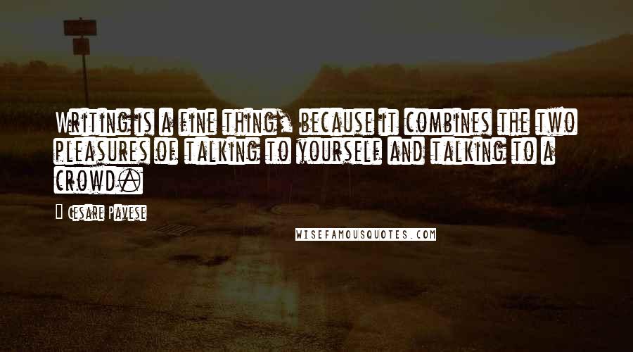 Cesare Pavese Quotes: Writing is a fine thing, because it combines the two pleasures of talking to yourself and talking to a crowd.