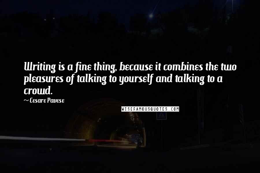 Cesare Pavese Quotes: Writing is a fine thing, because it combines the two pleasures of talking to yourself and talking to a crowd.