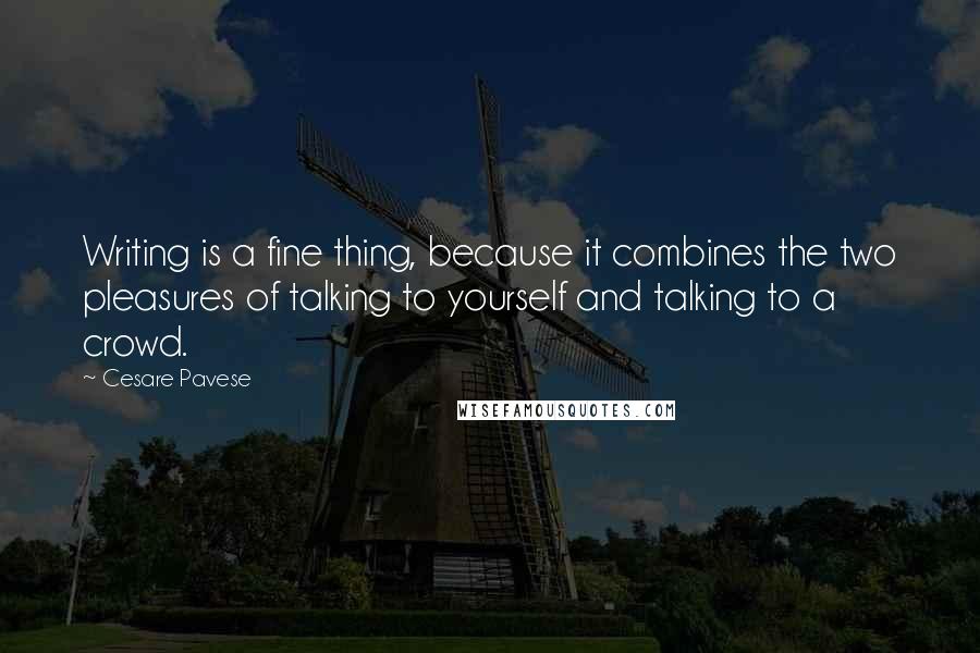 Cesare Pavese Quotes: Writing is a fine thing, because it combines the two pleasures of talking to yourself and talking to a crowd.