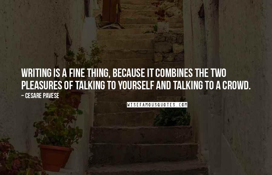 Cesare Pavese Quotes: Writing is a fine thing, because it combines the two pleasures of talking to yourself and talking to a crowd.