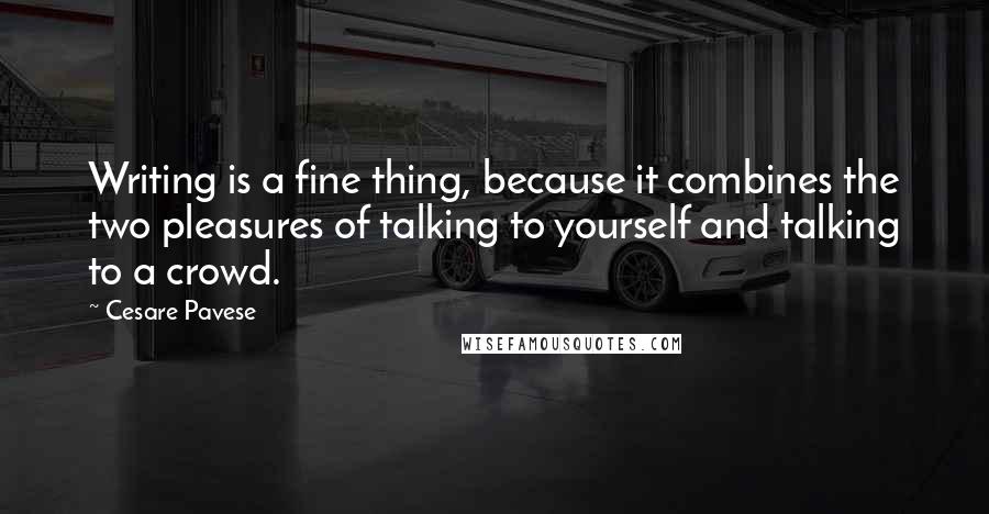 Cesare Pavese Quotes: Writing is a fine thing, because it combines the two pleasures of talking to yourself and talking to a crowd.