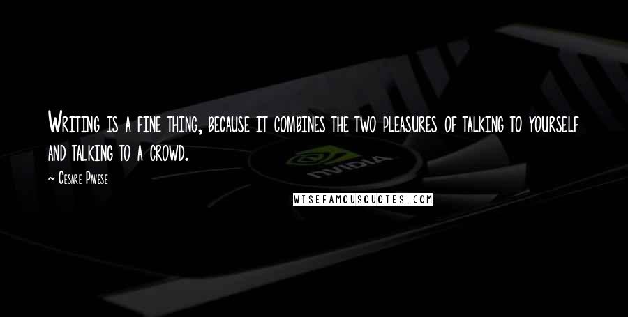 Cesare Pavese Quotes: Writing is a fine thing, because it combines the two pleasures of talking to yourself and talking to a crowd.