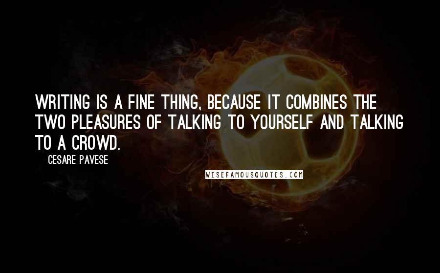 Cesare Pavese Quotes: Writing is a fine thing, because it combines the two pleasures of talking to yourself and talking to a crowd.