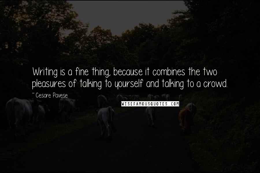 Cesare Pavese Quotes: Writing is a fine thing, because it combines the two pleasures of talking to yourself and talking to a crowd.