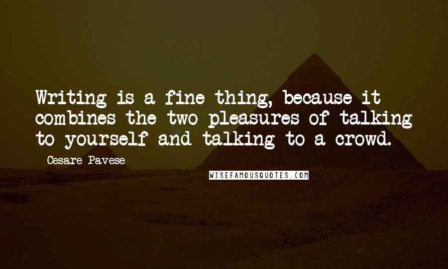 Cesare Pavese Quotes: Writing is a fine thing, because it combines the two pleasures of talking to yourself and talking to a crowd.