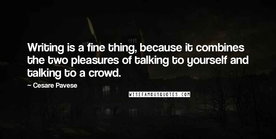 Cesare Pavese Quotes: Writing is a fine thing, because it combines the two pleasures of talking to yourself and talking to a crowd.