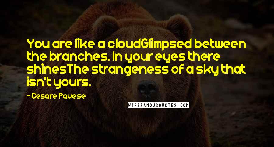 Cesare Pavese Quotes: You are like a cloudGlimpsed between the branches. In your eyes there shinesThe strangeness of a sky that isn't yours.