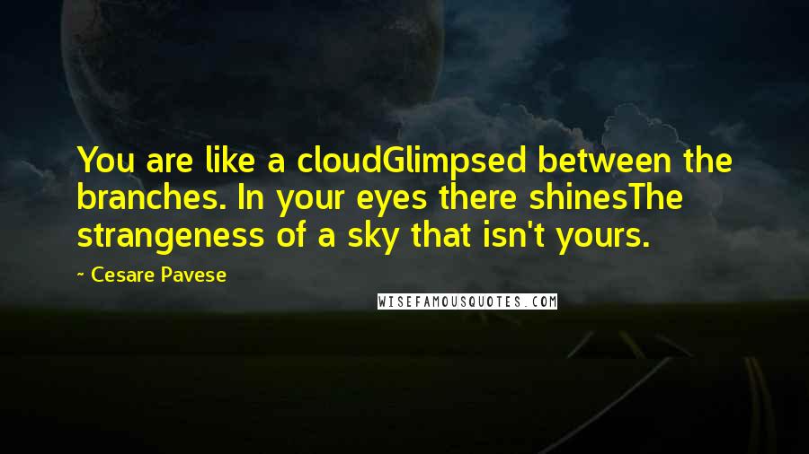 Cesare Pavese Quotes: You are like a cloudGlimpsed between the branches. In your eyes there shinesThe strangeness of a sky that isn't yours.