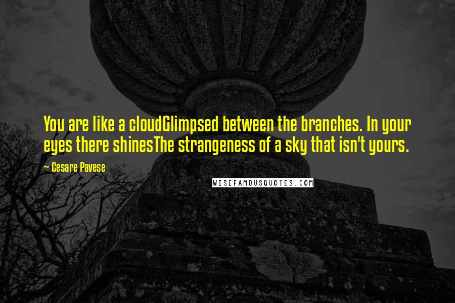 Cesare Pavese Quotes: You are like a cloudGlimpsed between the branches. In your eyes there shinesThe strangeness of a sky that isn't yours.