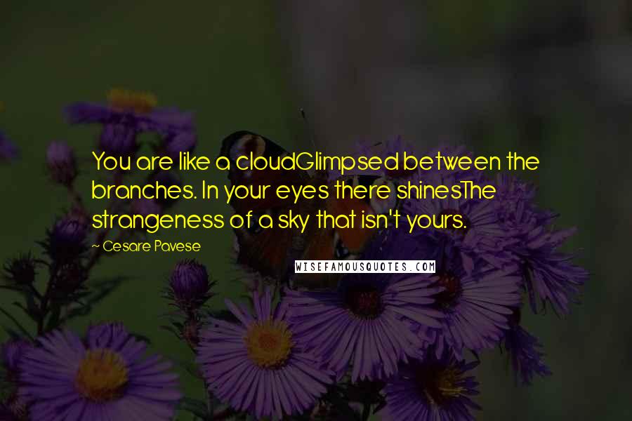 Cesare Pavese Quotes: You are like a cloudGlimpsed between the branches. In your eyes there shinesThe strangeness of a sky that isn't yours.